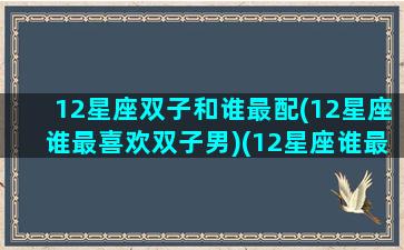 12星座双子和谁最配(12星座谁最喜欢双子男)(12星座谁最宠爱双子座)