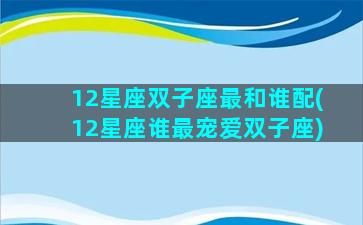 12星座双子座最和谁配(12星座谁最宠爱双子座)