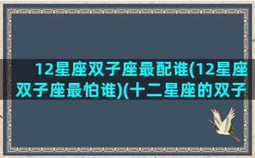 12星座双子座最配谁(12星座双子座最怕谁)(十二星座的双子座最怕什么星座)