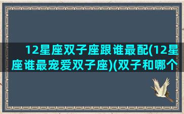 12星座双子座跟谁最配(12星座谁最宠爱双子座)(双子和哪个星座绝配)