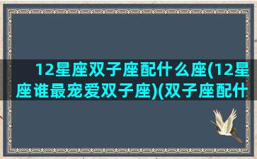 12星座双子座配什么座(12星座谁最宠爱双子座)(双子座配什么星座的)