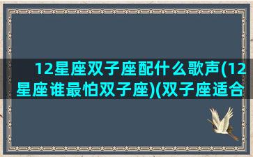 12星座双子座配什么歌声(12星座谁最怕双子座)(双子座适合的歌是什么歌呢)