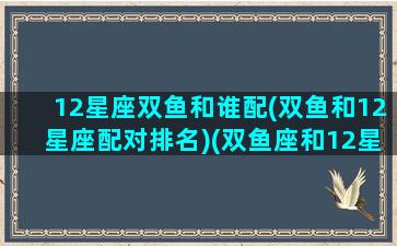 12星座双鱼和谁配(双鱼和12星座配对排名)(双鱼座和12星座的搭配指数)