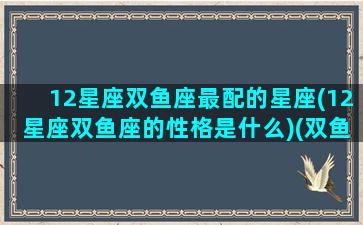 12星座双鱼座最配的星座(12星座双鱼座的性格是什么)(双鱼星座的最佳配对表)