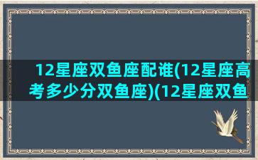12星座双鱼座配谁(12星座高考多少分双鱼座)(12星座双鱼座排名第几)