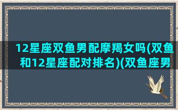 12星座双鱼男配摩羯女吗(双鱼和12星座配对排名)(双鱼座男和摩羯座女配不配指数)