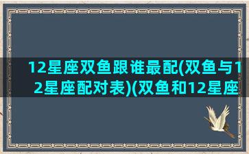 12星座双鱼跟谁最配(双鱼与12星座配对表)(双鱼和12星座配对排名)