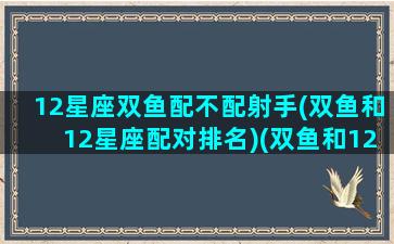 12星座双鱼配不配射手(双鱼和12星座配对排名)(双鱼和12星座配对指数)