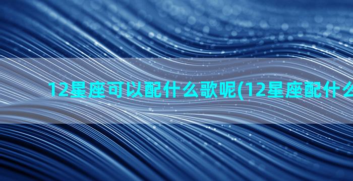 12星座可以配什么歌呢(12星座配什么奥特曼)