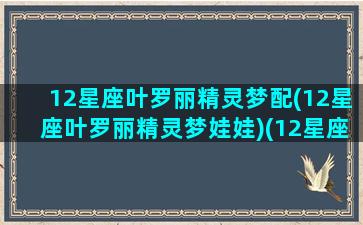 12星座叶罗丽精灵梦配(12星座叶罗丽精灵梦娃娃)(12星座是叶罗丽精灵梦里面的哪一位仙子呢)