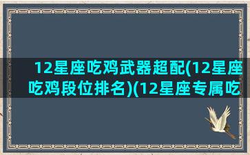 12星座吃鸡武器超配(12星座吃鸡段位排名)(12星座专属吃鸡段位)