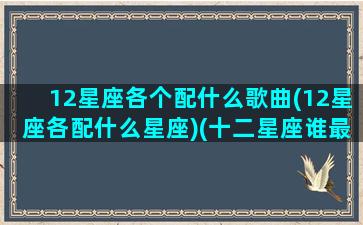 12星座各个配什么歌曲(12星座各配什么星座)(十二星座谁最般配之歌)