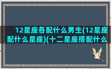 12星座各配什么男生(12星座配什么星座)(十二星座搭配什么男生)