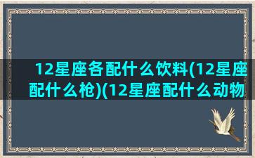 12星座各配什么饮料(12星座配什么枪)(12星座配什么动物)