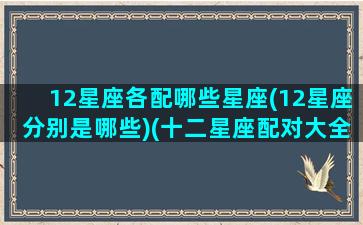 12星座各配哪些星座(12星座分别是哪些)(十二星座配对大全)