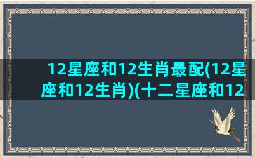 12星座和12生肖最配(12星座和12生肖)(十二星座和12生肖)