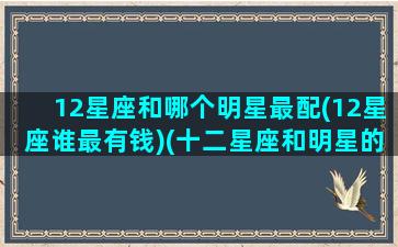 12星座和哪个明星最配(12星座谁最有钱)(十二星座和明星的缘分)