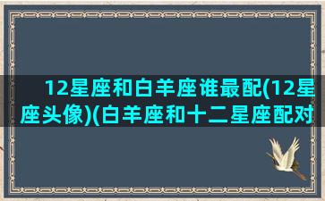 12星座和白羊座谁最配(12星座头像)(白羊座和十二星座配对百分比)