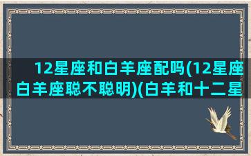 12星座和白羊座配吗(12星座白羊座聪不聪明)(白羊和十二星座)