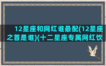 12星座和网红谁最配(12星座之首是谁)(十二星座专属网红饮料)