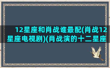 12星座和肖战谁最配(肖战12星座电视剧)(肖战演的十二星座)