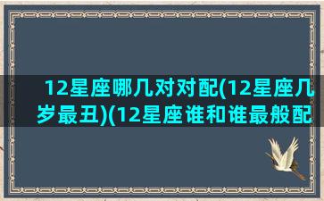 12星座哪几对对配(12星座几岁最丑)(12星座谁和谁最般配)