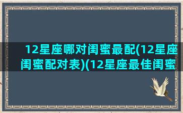 12星座哪对闺蜜最配(12星座闺蜜配对表)(12星座最佳闺蜜组合排名)