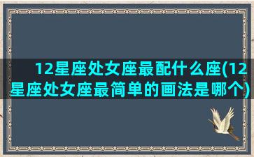 12星座处女座最配什么座(12星座处女座最简单的画法是哪个)(十二星座处女座画法)