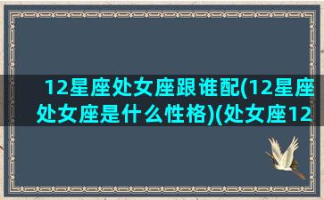 12星座处女座跟谁配(12星座处女座是什么性格)(处女座12星座配对指数)