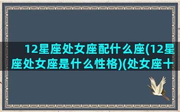 12星座处女座配什么座(12星座处女座是什么性格)(处女座十二星座配对)