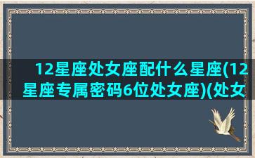 12星座处女座配什么星座(12星座专属密码6位处女座)(处女座星座适配)