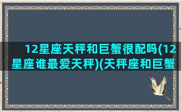 12星座天秤和巨蟹很配吗(12星座谁最爱天秤)(天秤座和巨蟹座的匹配度)