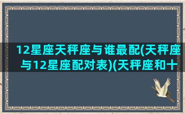 12星座天秤座与谁最配(天秤座与12星座配对表)(天秤座和十二星座的关系表)