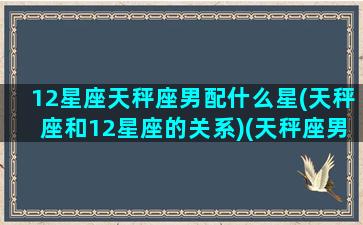 12星座天秤座男配什么星(天秤座和12星座的关系)(天秤座男和什么星座搭配)