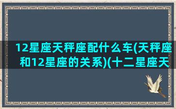 12星座天秤座配什么车(天秤座和12星座的关系)(十二星座天秤座配什么星座)