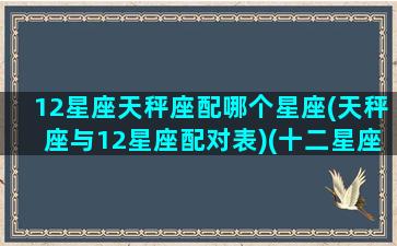 12星座天秤座配哪个星座(天秤座与12星座配对表)(十二星座天秤座和谁配对)