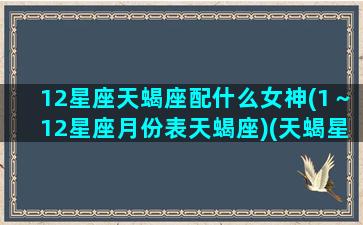 12星座天蝎座配什么女神(1～12星座月份表天蝎座)(天蝎星座与什么星座女最配)