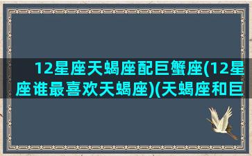 12星座天蝎座配巨蟹座(12星座谁最喜欢天蝎座)(天蝎座和巨蟹座匹配值)