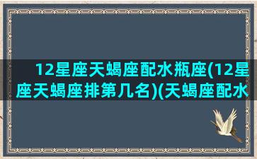 12星座天蝎座配水瓶座(12星座天蝎座排第几名)(天蝎座配水瓶吗)