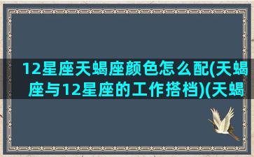 12星座天蝎座颜色怎么配(天蝎座与12星座的工作搭档)(天蝎座什么颜色最吉利)