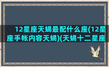 12星座天蝎最配什么座(12星座手帐内容天蝎)(天蝎十二星座配对)