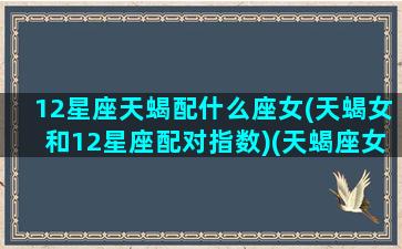 12星座天蝎配什么座女(天蝎女和12星座配对指数)(天蝎座女生和什么星座最配对指数)