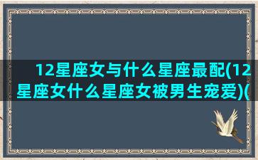 12星座女与什么星座最配(12星座女什么星座女被男生宠爱)(十二星座的女生配什么星座的男生)