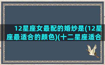 12星座女最配的婚纱是(12星座最适合的颜色)(十二星座适合什么样的婚纱)