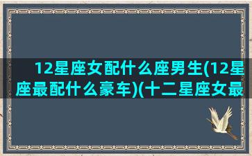 12星座女配什么座男生(12星座最配什么豪车)(十二星座女最佳配对星座男)