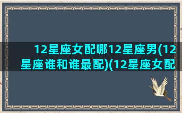 12星座女配哪12星座男(12星座谁和谁最配)(12星座女配对12星座男)