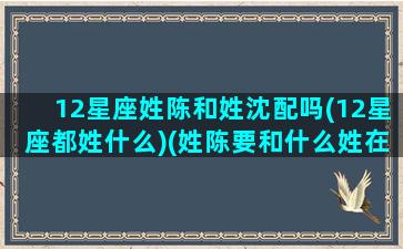 12星座姓陈和姓沈配吗(12星座都姓什么)(姓陈要和什么姓在一起好)