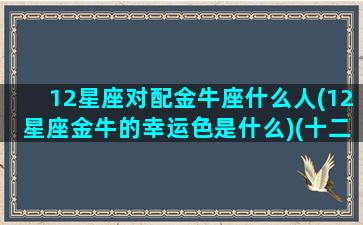 12星座对配金牛座什么人(12星座金牛的幸运色是什么)(十二星座金牛座配对)