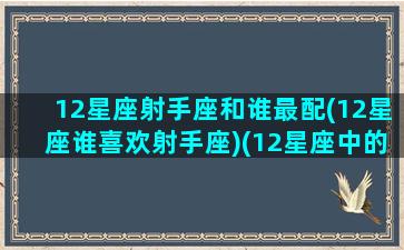 12星座射手座和谁最配(12星座谁喜欢射手座)(12星座中的射手座)