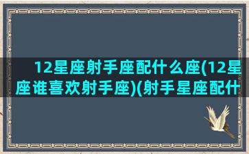 12星座射手座配什么座(12星座谁喜欢射手座)(射手星座配什么星座最好)